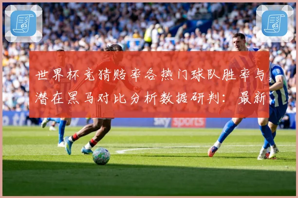 世界杯竞猜赔率各热门球队胜率与潜在黑马对比分析数据研判：最新赛事动态与深度分析