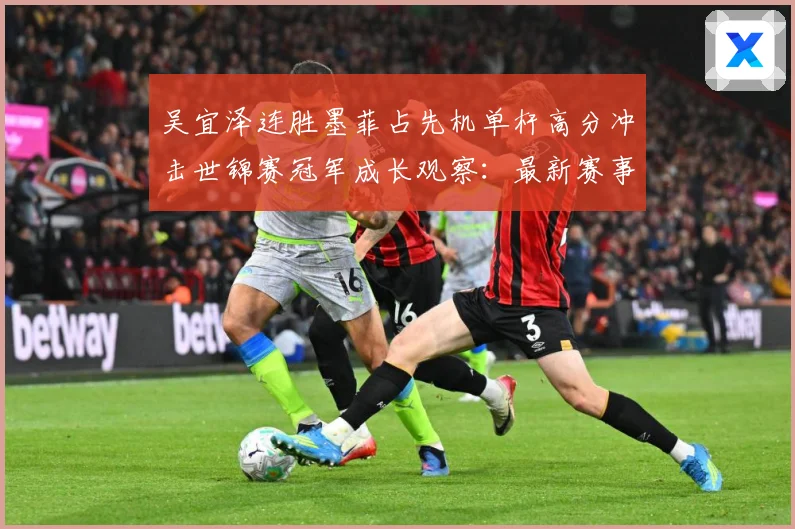 吴宜泽连胜墨菲占先机单杆高分冲击世锦赛冠军成长观察：最新赛事动态与深度分析