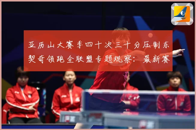 亚历山大赛季四十次三十分压制东契奇领跑全联盟专题观察：最新赛事动态与深度分析