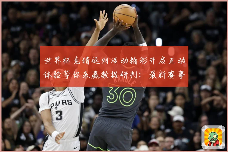 世界杯竞猜返利活动精彩开启互动体验等你来赢数据研判：最新赛事动态与深度分析