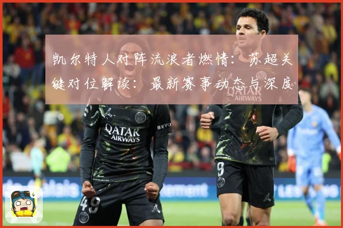 凯尔特人对阵流浪者燃情：苏超关键对位解读：最新赛事动态与深度分析