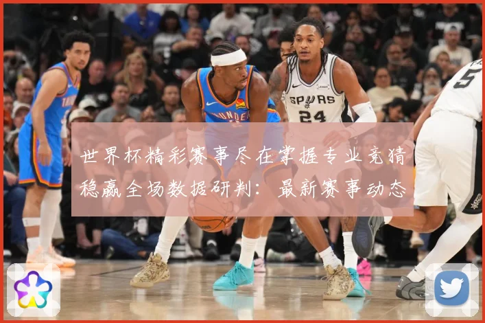 世界杯精彩赛事尽在掌握专业竞猜稳赢全场数据研判：最新赛事动态与深度分析