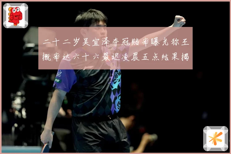 二十二岁吴宜泽夺冠赔率曝光称王概率达六十六最迟凌晨五点结果揭专题观察：最新赛事动态与深度分析