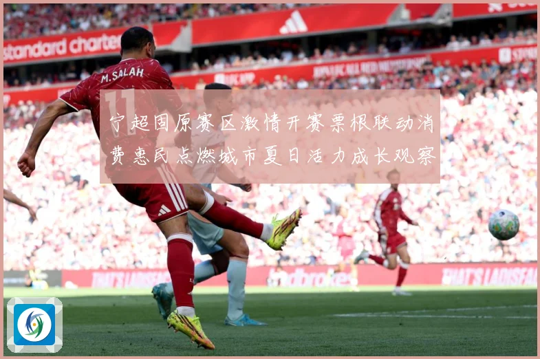 宁超固原赛区激情开赛票根联动消费惠民点燃城市夏日活力成长观察：最新赛事动态与深度分析
