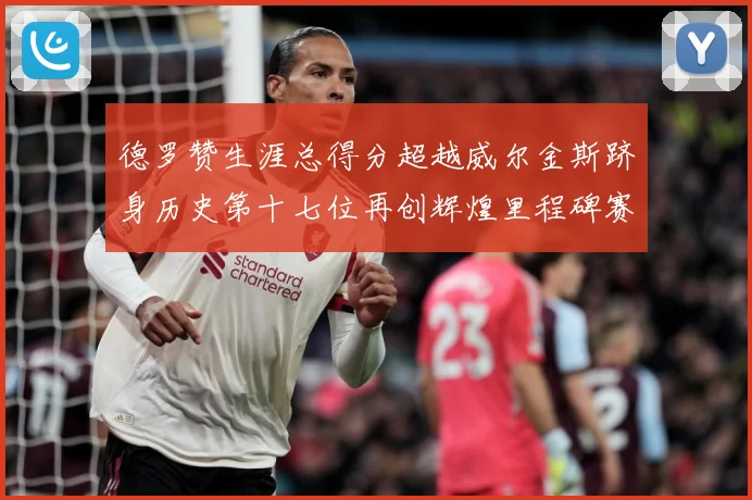 德罗赞生涯总得分超越威尔金斯跻身历史第十七位再创辉煌里程碑赛场复盘：最新赛事动态与深度分析
