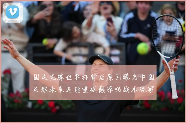 国足无缘世界杯背后原因曝光中国足球未来还能重返巅峰吗战术观察：最新赛事动态与深度分析
