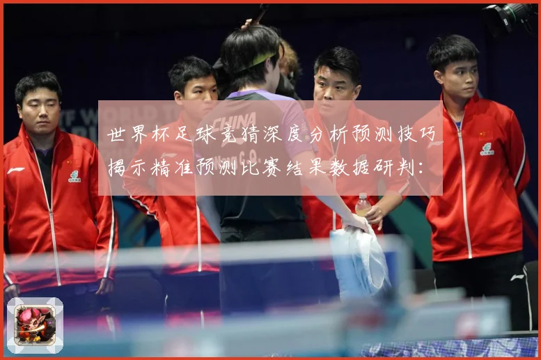 世界杯足球竞猜深度分析预测技巧揭示精准预测比赛结果数据研判：最新赛事动态与深度分析