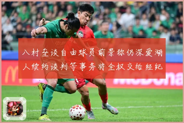 八村垒谈自由球员前景称仍深爱湖人续约谈判等事务将全权交给经纪战术观察：最新赛事动态与深度分析