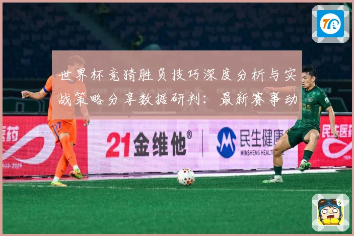 世界杯竞猜胜负技巧深度分析与实战策略分享数据研判：最新赛事动态与深度分析