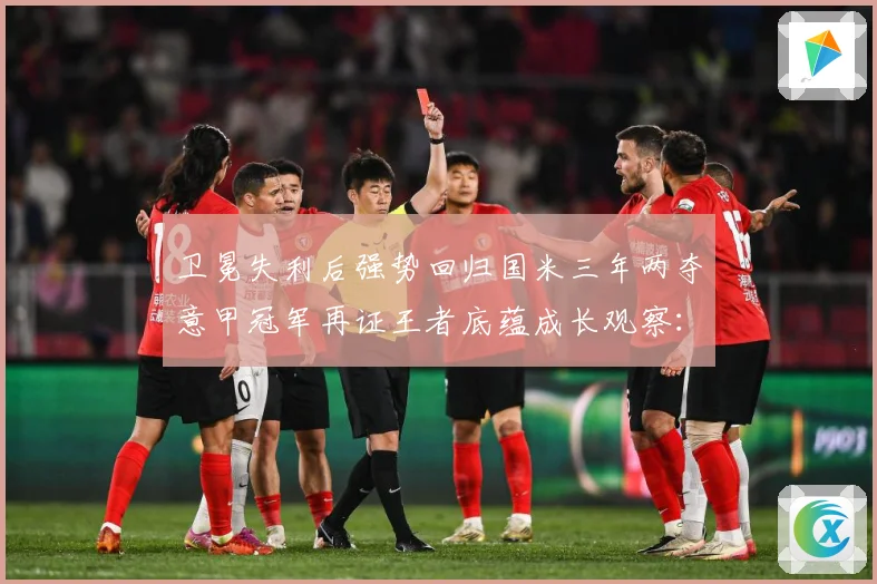 卫冕失利后强势回归国米三年两夺意甲冠军再证王者底蕴成长观察：最新赛事动态与深度分析