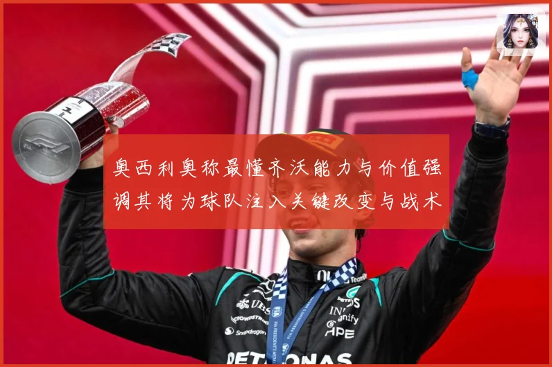 奥西利奥称最懂齐沃能力与价值强调其将为球队注入关键改变与战术专题观察：最新赛事动态与深度分析