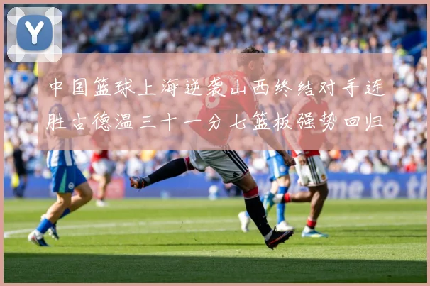 中国篮球上海逆袭山西终结对手连胜古德温三十一分七篮板强势回归专题观察：最新赛事动态与深度分析