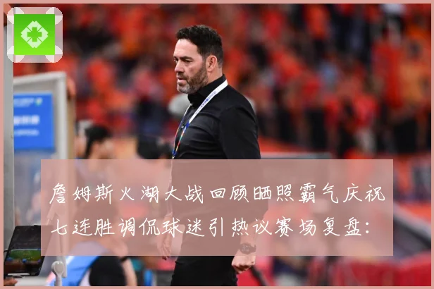 詹姆斯火湖大战回顾晒照霸气庆祝七连胜调侃球迷引热议赛场复盘：最新赛事动态与深度分析