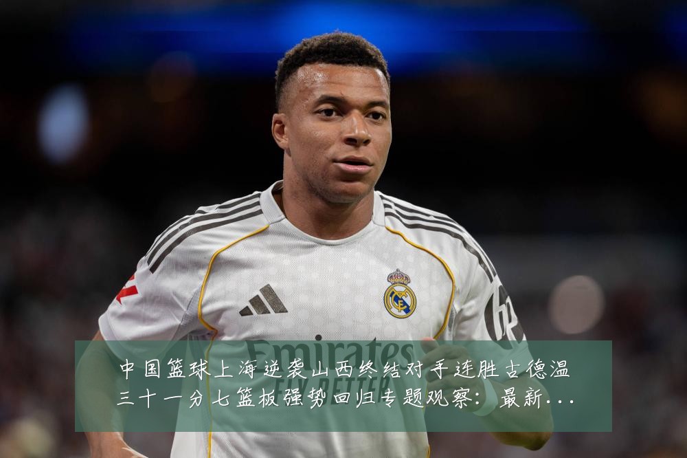 中国篮球上海逆袭山西终结对手连胜古德温三十一分七篮板强势回归专题观察:最新赛事动态与深度分析