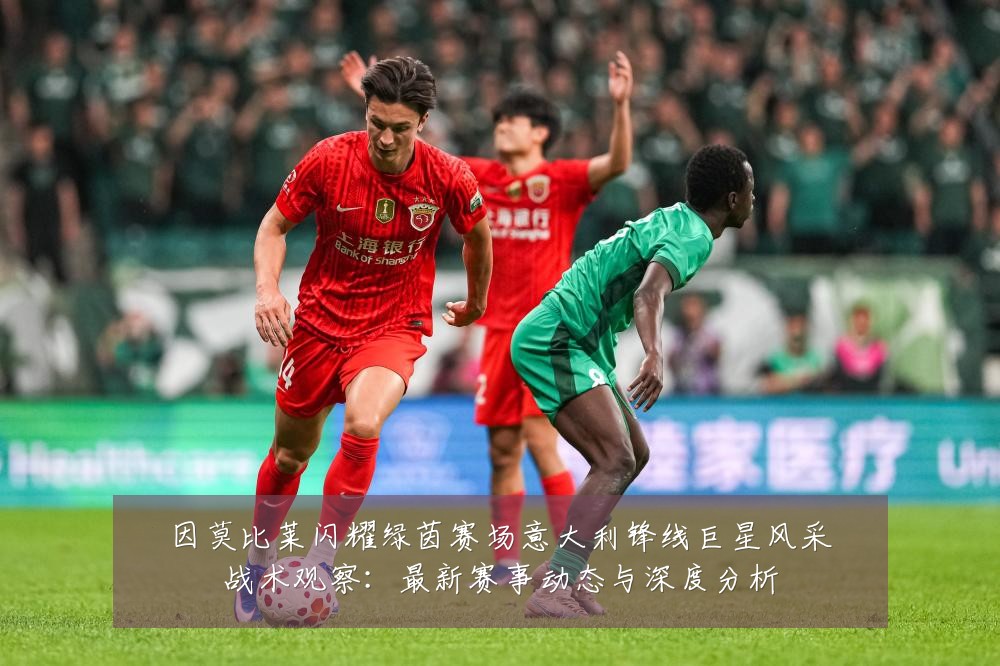 因莫比莱闪耀绿茵赛场意大利锋线巨星风采战术观察：最新赛事动态与深度分析