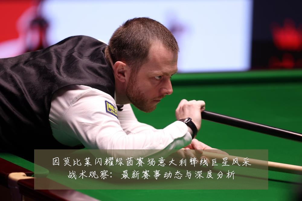 因莫比莱闪耀绿茵赛场意大利锋线巨星风采战术观察：最新赛事动态与深度分析