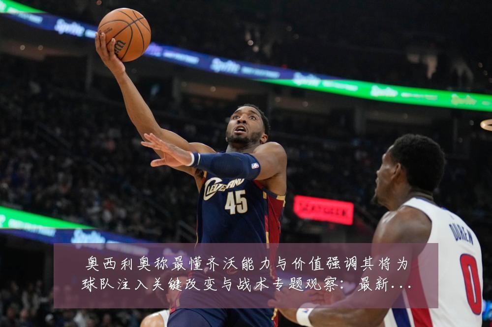奥西利奥称最懂齐沃能力与价值强调其将为球队注入关键改变与战术专题观察:最新赛事动态与深度分析
