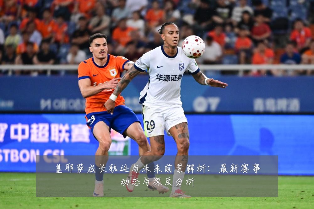 基耶萨成长轨迹与未来前景解析:最新赛事动态与深度分析
