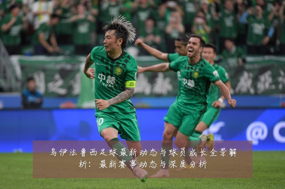 乌伊法鲁西足球最新动态与球员成长全景解析:最新赛事动态与深度分析