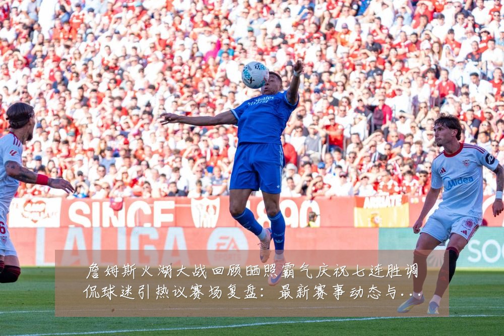 詹姆斯火湖大战回顾晒照霸气庆祝七连胜调侃球迷引热议赛场复盘:最新赛事动态与深度分析