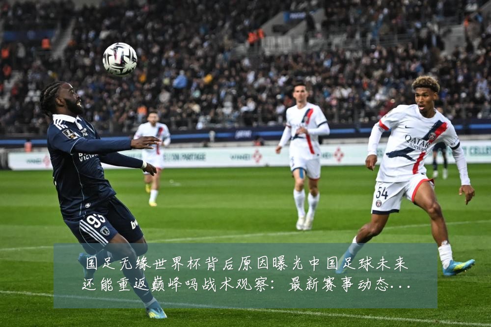 国足无缘世界杯背后原因曝光中国足球未来还能重返巅峰吗战术观察：最新赛事动态与深度分析